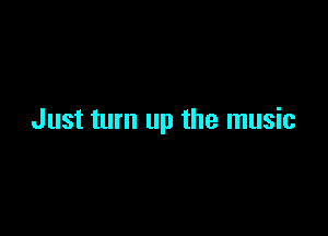 Just turn up the music