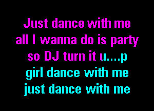 Just dance with me
all I wanna do is party
so DJ turn it u....p
girl dance with me
iust dance with me