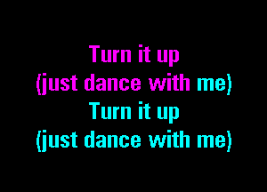 Turn it up
(iust dance with me)

Turn it up
(just dance with me)