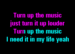 Turn up the music
iust turn it up louder
Turn up the music
I need it in my life yeah