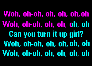 Woh, oh-oh, oh, oh, oh,oh
Woh, oh-oh, oh, oh, oh, oh

Can you turn it up girl?
Won, oh-oh, oh, oh, oh, oh
Woh, oh-oh, oh, oh, oh, oh