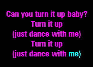 Can you turn it up baby?
Turn it up

(iust dance with me)
Turn it up
(iust dance with me)