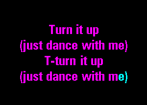 Turn it up
(iust dance with me)

T-turn it up
(just dance with me)