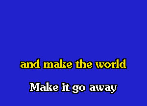 and make the world

Make it go away