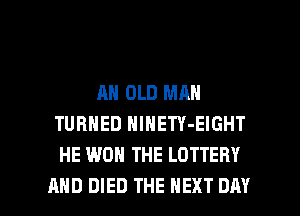 AN OLD MAN
TURNED NlHETY-EIGHT
HE WON THE LOTTERY

AND DIED THE NEXT DAY I