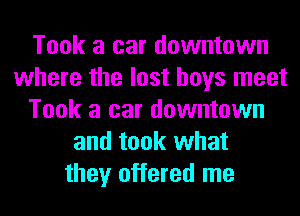 Took a car downtown
where the lost boys meet
Took a car downtown
and took what
they offered me