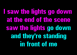 I saw the lights go down
at the end of the scene
saw the lights go down

and they're standing
in front of me