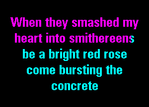 When they smashed my
heart into smithereens
he a bright red rose
come bursting the
concrete