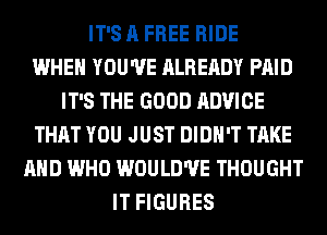 IT'S A FREE RIDE
WHEN YOU'VE ALREADY PAID
IT'S THE GOOD ADVICE
THAT YOU JUST DIDN'T TAKE
AND WHO WOULD'UE THOUGHT
IT FIGURES
