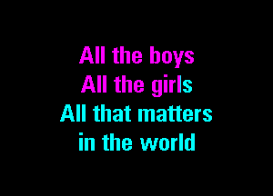 All the boys
All the girls

All that matters
in the world