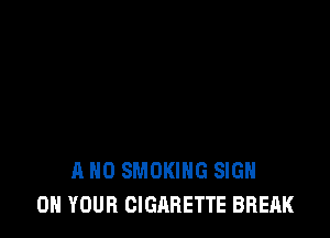 A ND SMOKING SIGN
ON YOUR CIGARETTE BREAK