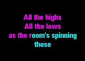 All the highs
All the lows

as the room's spinning
those