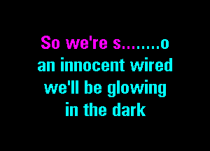 So we're s ........ 0
an innocent wired

we'll be glowing
in the dark