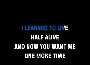 I LEARNED TO LIVE

HALF ALIVE
AND HOW YOU WANT ME
ONE MORE TIME