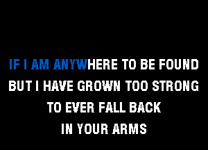 IF I AM ANYWHERE TO BE FOUND
BUTI HAVE GROWN T00 STRONG
T0 EVER FALL BACK
IN YOUR ARMS