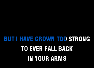 BUTI HAVE GROWN T00 STRDHG
T0 EVER FALL BACK
IN YOUR ARMS