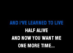 AND I'VE LEARNED TO LIVE
HALF ALIVE
AND HOW YOU WANT ME

ONE MORE TIME... I