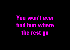 You won't ever

find him where
the rest go