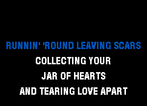 RUHHIH' 'ROUHD LEAVING SCARS
COLLECTING YOUR
JAR 0F HEARTS
AND TEARIHG LOVE APART