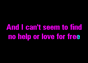 And I can't seem to find

no help or love for free