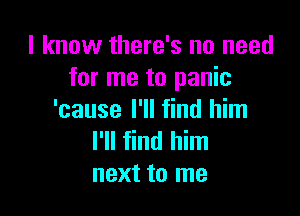 I know there's no need
for me to panic

'cause I'll find him
I'll find him
next to me