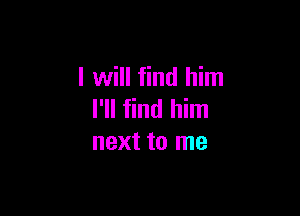 I will find him

I'll find him
next to me