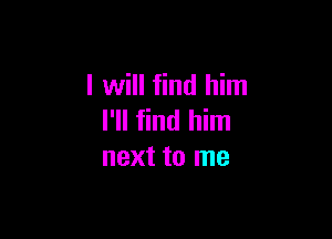 I will find him

I'll find him
next to me