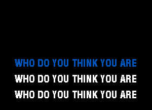 WHO DO YOU THINK YOU ARE
WHO DO YOU THINK YOU ARE
WHO DO YOU THINK YOU ARE