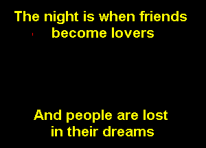The night is when friends
become lovers

And people are lost
in their dreams