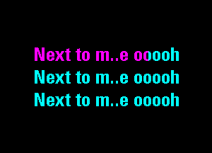 Next to m..e ooooh

Next to m..e ooooh
Next to m..e ooooh