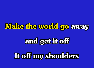 Make the world go away

and get it off

It off my shoulders