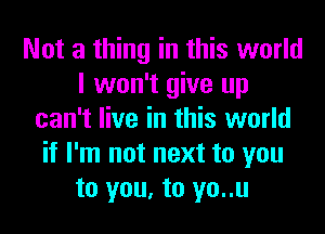 Not a thing in this world
I won't give up
can't live in this world
if I'm not next to you
to you, to yo..u