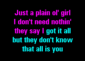 Just a plain ol' girl
I don't need nothin'

they say I got it all
but they don't know
that all is you