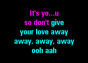 It's yo...u
so don't give

your love away
away, away, away
ooh aah