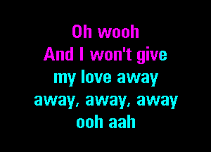 0h wooh
And I won't give

my love away
away, away, away
ooh aah