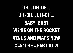 0H... UH-OH...
UH-OH... UH-OH...
BABY, BABY
WE'RE ON THE ROCKET
VENUS AND MARS NOW

CAN'T BE APART NOW I