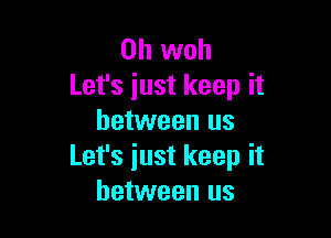 0h woh
Let's just keep it

between us
Let's iust keep it
between us