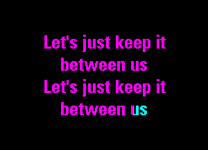 Let's just keep it
between us

Let's iust keep it
between us