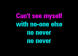 Can't see myself
with no-one else

no never
I10 never