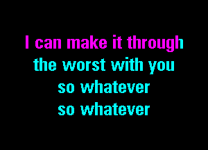 I can make it through
the worst with you

so whatever
so whatever