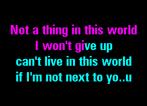 Not a thing in this world
I won't give up
can't live in this world
if I'm not next to yo..u