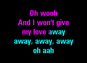 0h wooh
And I won't give

my love away
away, away, away
oh aah