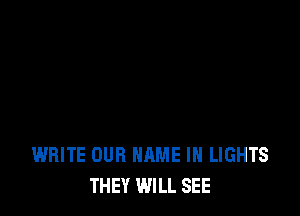 WRITE OUR NAME I LIGHTS
THEY WILL SEE