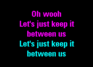 0h wooh
Let's just keep it

between us
Let's iust keep it
between us