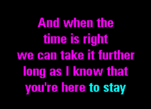 And when the
time is right

we can take it further
long as I know that
you're here to stay