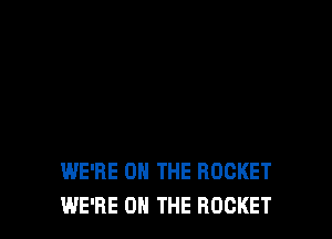 WE'RE ON THE ROCKET
WE'RE ON THE ROCKET