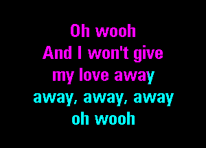 0h wooh
And I won't give

my love away
away, away, away
oh wooh