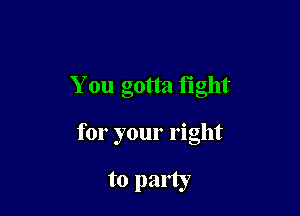 You gotta fight

for your right

to party