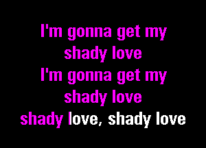 I'm gonna get my
shadylove

I'm gonna get my
shadylove
shadylove,shadylove