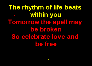The rhythm of life beats
within you
Tomorrow the spell may
be broken

So celebrate love and
be free